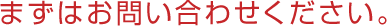 まずはお問い合わせください